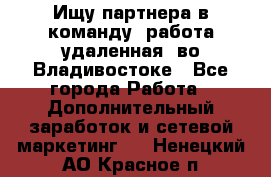 Ищу партнера в команду (работа удаленная) во Владивостоке - Все города Работа » Дополнительный заработок и сетевой маркетинг   . Ненецкий АО,Красное п.